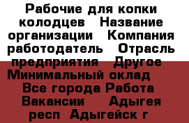 Рабочие для копки колодцев › Название организации ­ Компания-работодатель › Отрасль предприятия ­ Другое › Минимальный оклад ­ 1 - Все города Работа » Вакансии   . Адыгея респ.,Адыгейск г.